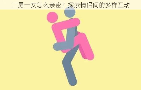 二男一女怎么亲密？探索情侣间的多样互动