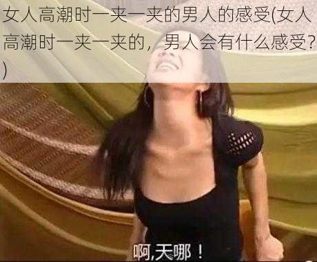 女人高潮时一夹一夹的男人的感受(女人高潮时一夹一夹的，男人会有什么感受？)