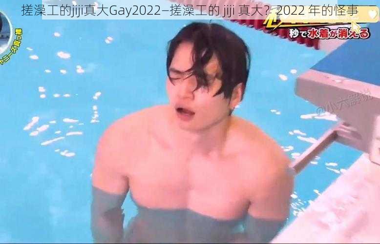 搓澡工的jiji真大Gay2022—搓澡工的 jiji 真大？2022 年的怪事