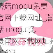 蘑菇mogu免费官网下载网址_蘑菇 mogu 免费官网下载网址是多少？