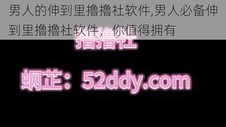 男人的伸到里擼擼社软件,男人必备伸到里擼擼社软件，你值得拥有