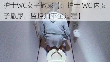 护士WC女子撒尿【：护士 WC 内女子撒尿，监控拍下全过程】