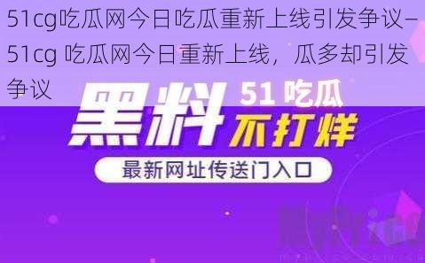 51cg吃瓜网今日吃瓜重新上线引发争议—51cg 吃瓜网今日重新上线，瓜多却引发争议