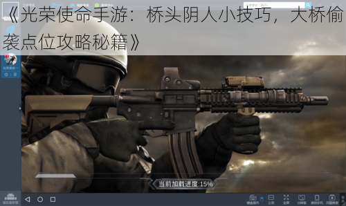 《光荣使命手游：桥头阴人小技巧，大桥偷袭点位攻略秘籍》