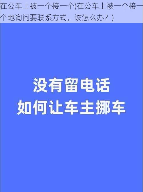 在公车上被一个接一个(在公车上被一个接一个地询问要联系方式，该怎么办？)