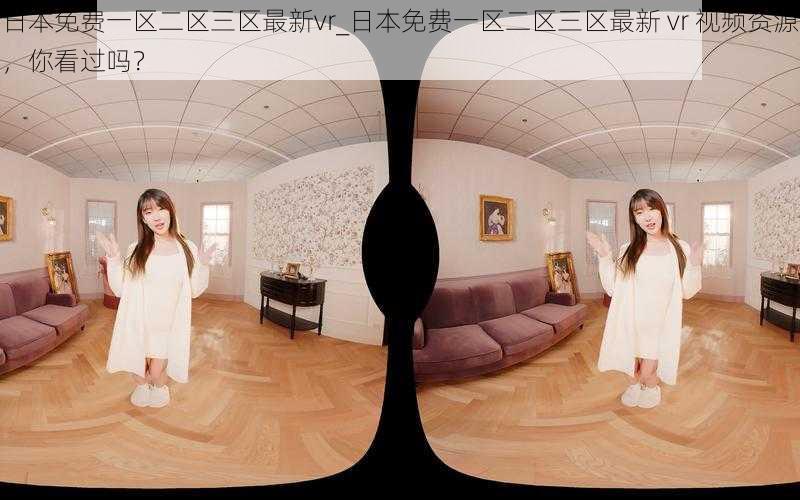 日本免费一区二区三区最新vr_日本免费一区二区三区最新 vr 视频资源，你看过吗？