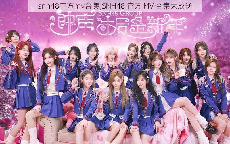 snh48官方mv合集,SNH48 官方 MV 合集大放送