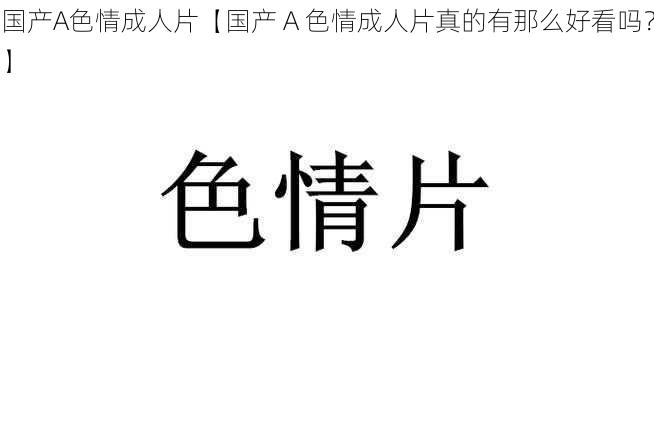 国产A色情成人片【国产 A 色情成人片真的有那么好看吗？】