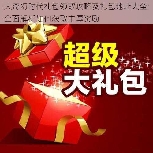 大奇幻时代礼包领取攻略及礼包地址大全：全面解析如何获取丰厚奖励