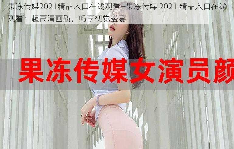 果冻传媒2021精品入口在线观看—果冻传媒 2021 精品入口在线观看：超高清画质，畅享视觉盛宴