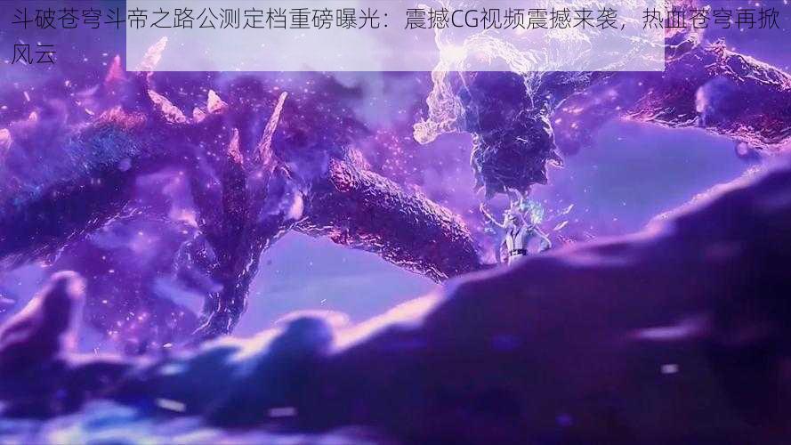 斗破苍穹斗帝之路公测定档重磅曝光：震撼CG视频震撼来袭，热血苍穹再掀风云