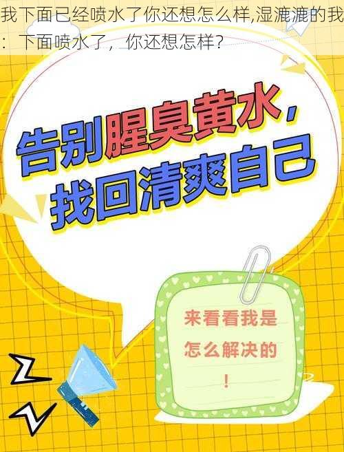 我下面已经喷水了你还想怎么样,湿漉漉的我：下面喷水了，你还想怎样？