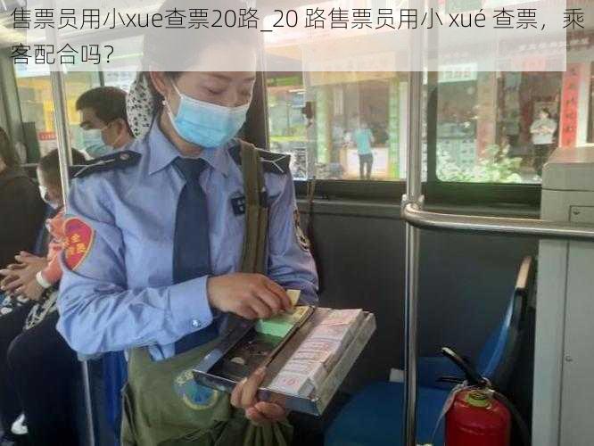 售票员用小xue查票20路_20 路售票员用小 xué 查票，乘客配合吗？