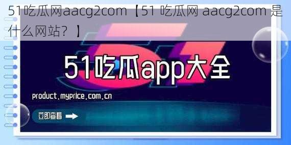 51吃瓜网aacg2com【51 吃瓜网 aacg2com 是什么网站？】