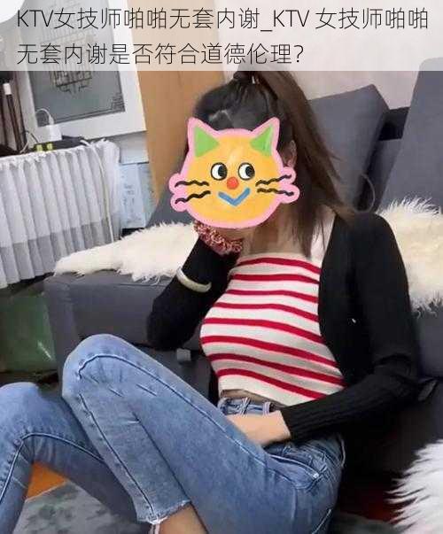 KTV女技师啪啪无套内谢_KTV 女技师啪啪无套内谢是否符合道德伦理？