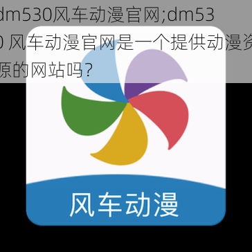 dm530风车动漫官网;dm530 风车动漫官网是一个提供动漫资源的网站吗？