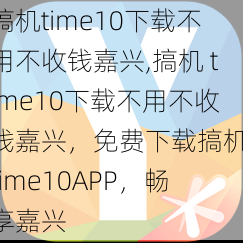 搞机time10下载不用不收钱嘉兴,搞机 time10下载不用不收钱嘉兴，免费下载搞机 time10APP，畅享嘉兴