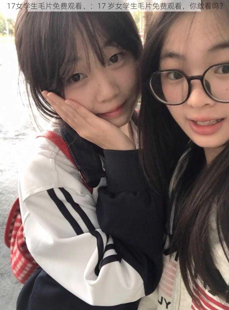 17女学生毛片免费观看、：17 岁女学生毛片免费观看，你敢看吗？