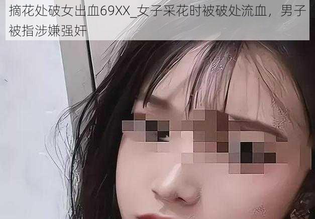 摘花处破女出血69XX_女子采花时被破处流血，男子被指涉嫌强奸