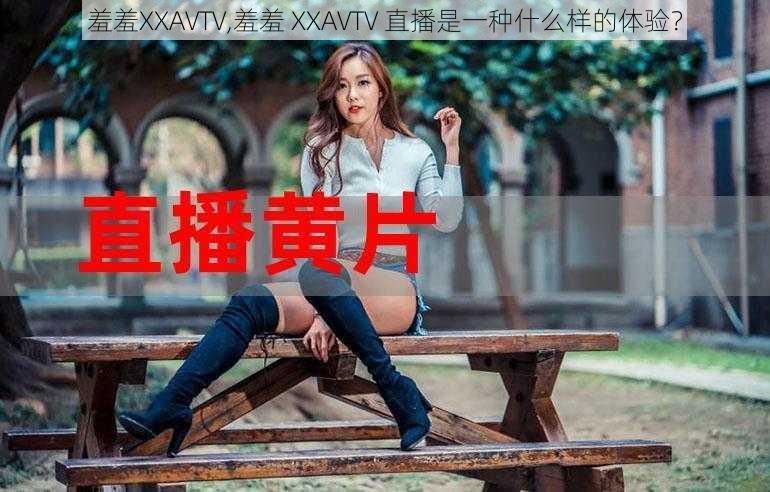 羞羞XXAVTV,羞羞 XXAVTV 直播是一种什么样的体验？