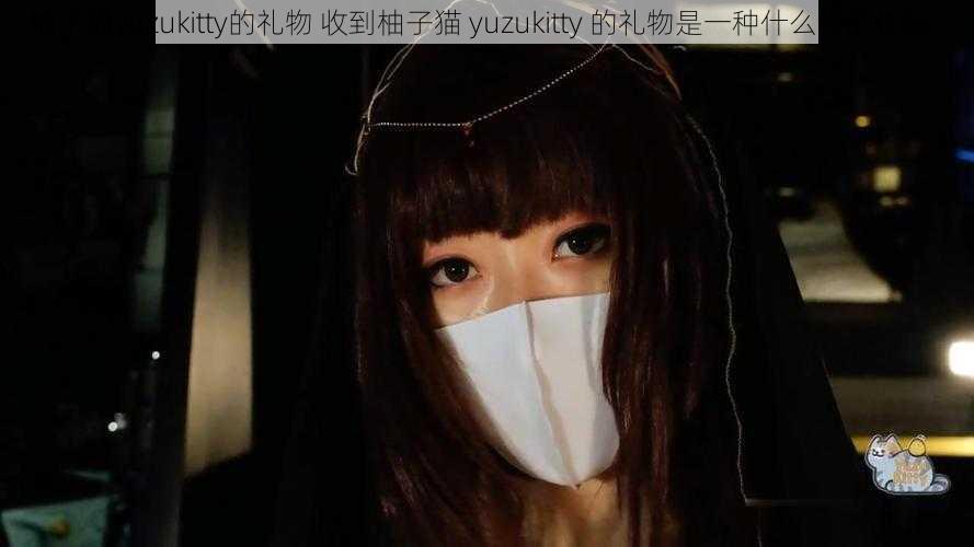 柚子猫yuzukitty的礼物 收到柚子猫 yuzukitty 的礼物是一种什么样的体验？