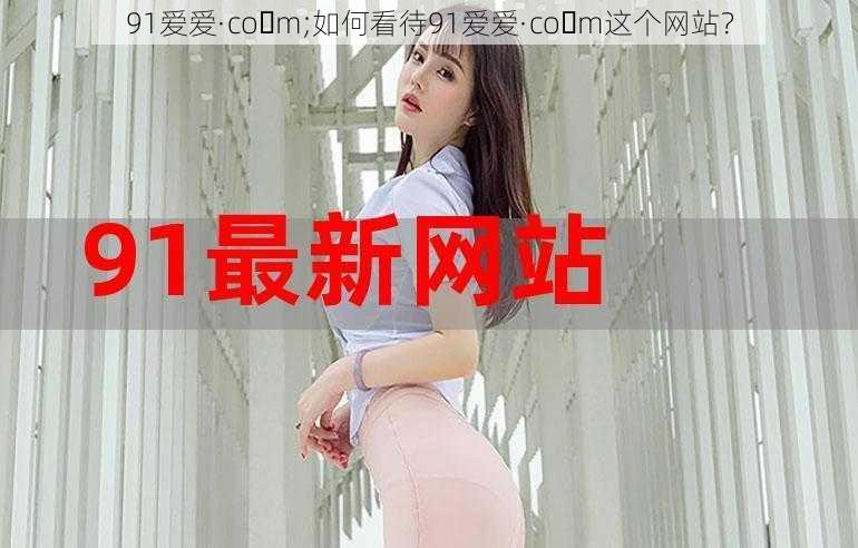 91爱爱·co m;如何看待91爱爱·co m这个网站？