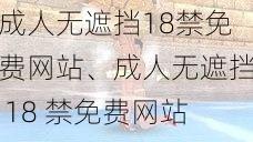 成人无遮挡18禁免费网站、成人无遮挡 18 禁免费网站：刺激感官的视觉盛宴