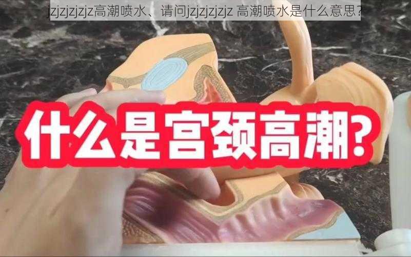 jzjzjzjzjz高潮喷水、请问jzjzjzjzjz 高潮喷水是什么意思？