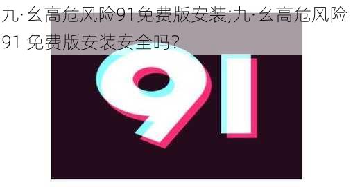 九·幺高危风险91免费版安装;九·幺高危风险 91 免费版安装安全吗？