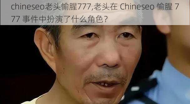 chineseo老头愉腥777,老头在 Chineseo 愉腥 777 事件中扮演了什么角色？