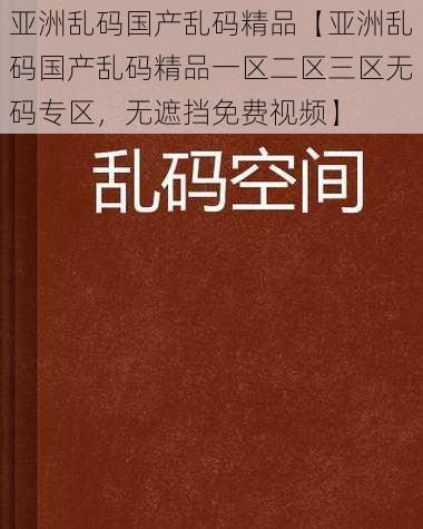 亚洲乱码国产乱码精品【亚洲乱码国产乱码精品一区二区三区无码专区，无遮挡免费视频】