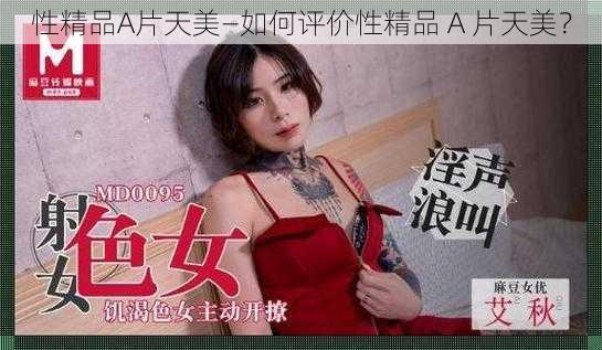 性精品A片天美—如何评价性精品 A 片天美？