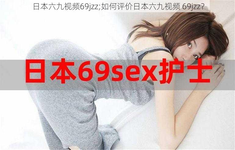 日本六九视频69jzz;如何评价日本六九视频 69jzz？