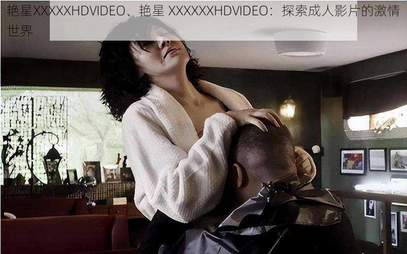 艳星XXXXXHDVIDEO、艳星 XXXXXXHDVIDEO：探索成人影片的激情世界