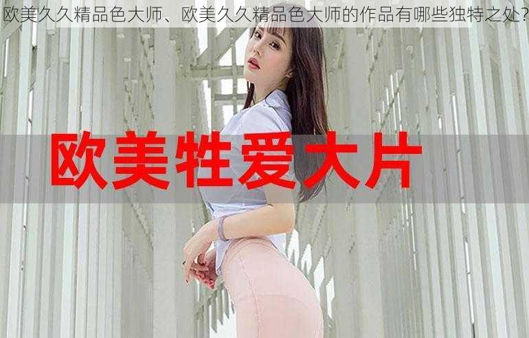 欧美久久精品色大师、欧美久久精品色大师的作品有哪些独特之处？