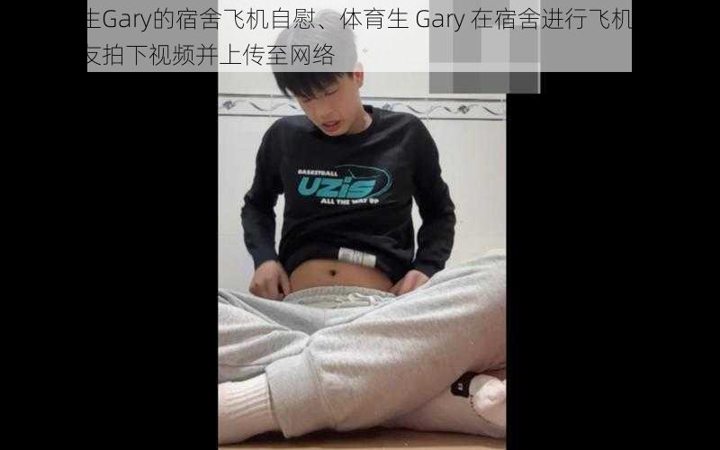 体育生Gary的宿舍飞机自慰、体育生 Gary 在宿舍进行飞机自慰，被室友拍下视频并上传至网络