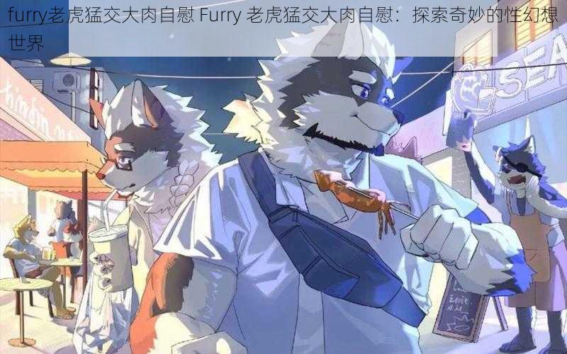 furry老虎猛交大肉自慰 Furry 老虎猛交大肉自慰：探索奇妙的性幻想世界