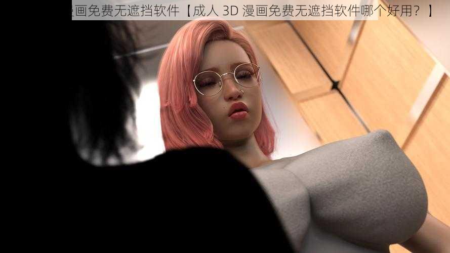 成人3D漫画免费无遮挡软件【成人 3D 漫画免费无遮挡软件哪个好用？】