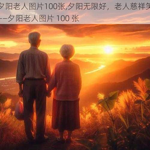 夕阳老人图片100张,夕阳无限好，老人慈祥笑——夕阳老人图片 100 张