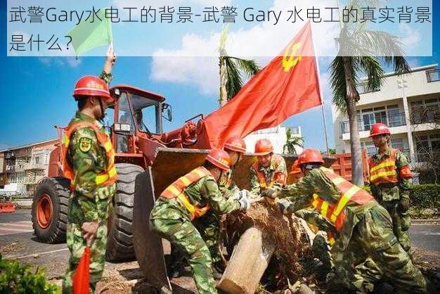 武警Gary水电工的背景-武警 Gary 水电工的真实背景是什么？