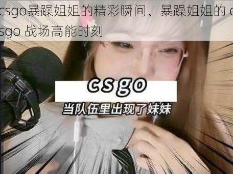 csgo暴躁姐姐的精彩瞬间、暴躁姐姐的 csgo 战场高能时刻