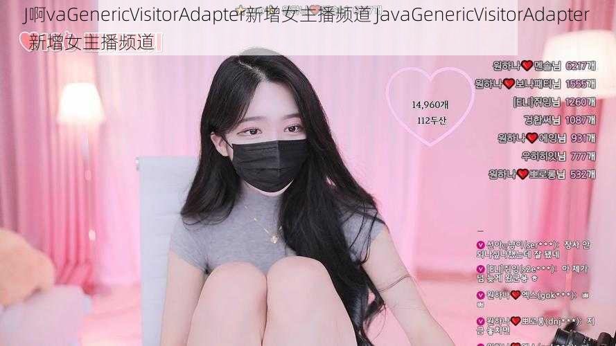 J啊vaGenericVisitorAdapter新增女主播频道 JavaGenericVisitorAdapter 新增女主播频道