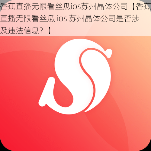 香蕉直播无限看丝瓜ios苏州晶体公司【香蕉直播无限看丝瓜 ios 苏州晶体公司是否涉及违法信息？】