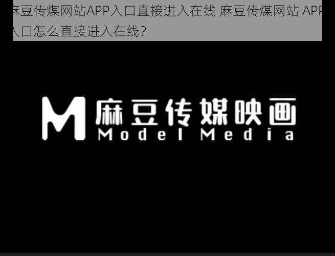 麻豆传煤网站APP入口直接进入在线 麻豆传煤网站 APP 入口怎么直接进入在线？