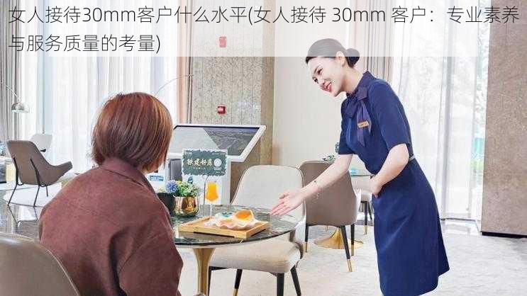 女人接待30mm客户什么水平(女人接待 30mm 客户：专业素养与服务质量的考量)