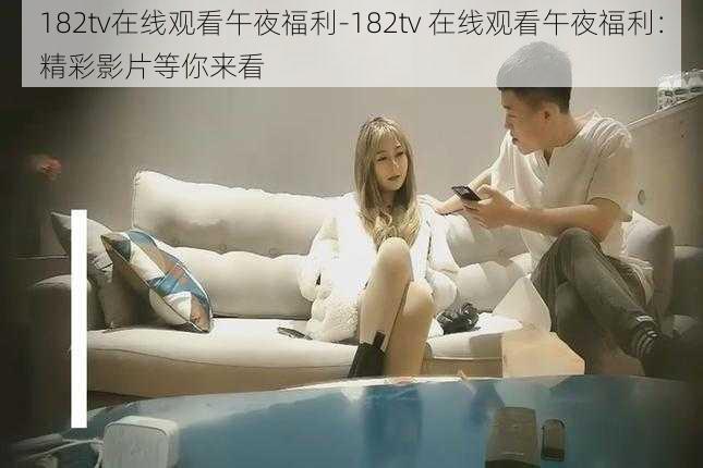 182tv在线观看午夜福利-182tv 在线观看午夜福利：精彩影片等你来看