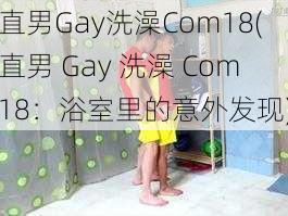 直男Gay洗澡Com18(直男 Gay 洗澡 Com18：浴室里的意外发现)