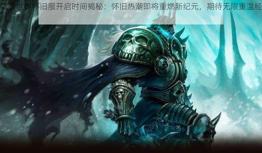 魔兽世界怀旧服开启时间揭秘：怀旧热潮即将重燃新纪元，期待无限重温经典时刻