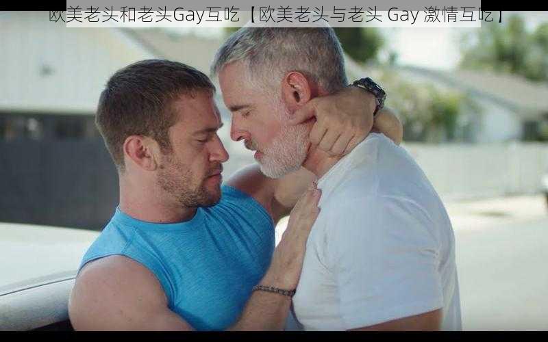 欧美老头和老头Gay互吃【欧美老头与老头 Gay 激情互吃】