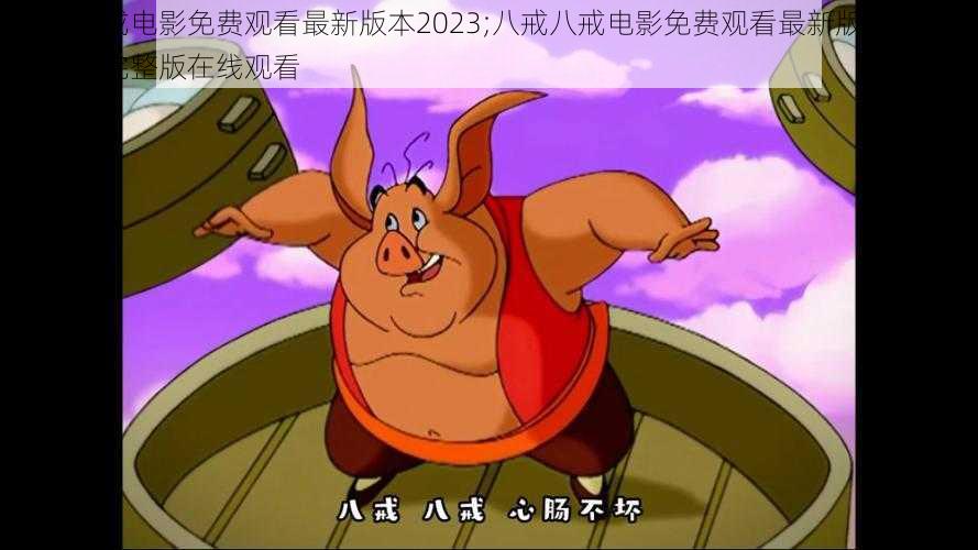 八戒八戒电影免费观看最新版本2023;八戒八戒电影免费观看最新版本 2023，高清完整版在线观看